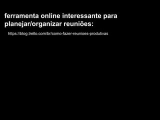 ferramenta online interessante para
planejar/organizar reuniões:
https://blog.trello.com/br/como-fazer-reunioes-produtivas
 