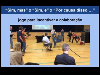 “Sim, mas” x “Sim, e” x “Por causa disso …”
jogo para incentivar a colaboração
 