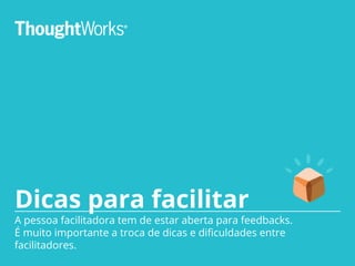 Dicas para facilitar
A pessoa facilitadora tem de estar aberta para feedbacks.
É muito importante a troca de dicas e dificuldades entre
facilitadores.
 