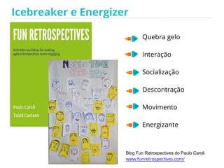 Icebreaker e Energizer
Quebra gelo
Interação
Socialização
Descontração
Movimento
Energizante
Blog Fun Retrospectives do Paulo Caroli
www.funretrospectives.com/
 