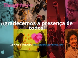 Agradecemos a presença de
todos!
Dúvidas e feedback: msouza@thoughtworks.com
 