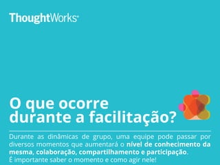 O que ocorre
durante a facilitação?
Durante as dinâmicas de grupo, uma equipe pode passar por
diversos momentos que aumentará o nível de conhecimento da
mesma, colaboração, compartilhamento e participação.
É importante saber o momento e como agir nele!
 