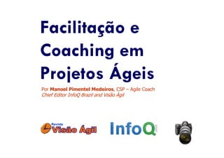 Facilitação e
Coaching em
Projetos Ágeis
Por Manoel Pimentel Medeiros, CSP – Agile Coach
Chief Editor InfoQ Brazil and Visão Ágil
 