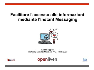 Facilitare l'accesso alle informazioni
   mediante l'Instant Messaging




                     Luca Faggioli
         BarCamp Veneto (Marghera -VE-) 14/05/2007