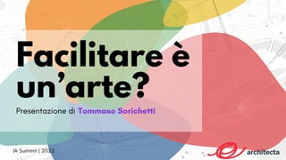Facilitare è
un’arte?
Presentazione di Tommaso Sorichetti
IA Summit | 2022
 