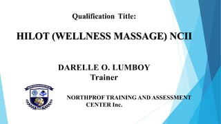Qualification Title:
HILOT (WELLNESS MASSAGE) NCII
DARELLE O. LUMBOY
Trainer
NORTHPROF TRAINING AND ASSESSMENT
CENTER Inc.
 