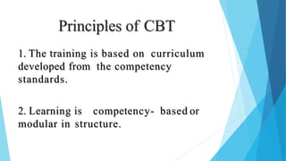 Principles of CBT
1. The training is based on curriculum
developed from the competency
standards.
2. Learning is competency- based or
modular in structure.
 