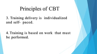 Principles of CBT
3. Training delivery is individualized
and self- paced.
4. Training is based on work that must
be performed.
 