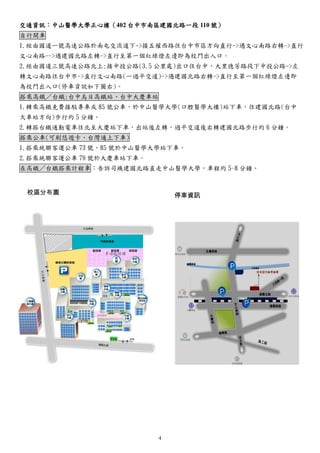 4
交通資訊：中山醫學大學正心樓（402 台中市南區建國北路一段 110 號）
自行開車
1.經由國道一號高速公路於南屯交流道下->接五權西路往台中市區方向直行->遇文心南路右轉->直行
文心南路-->遇建國北路左轉->直行至第一個紅綠燈左邊即為校門出入口。
2.經由國道三號高速公路北上:接中投公路(3.5 公里處)出口往台中、大里德芳路段下中投公路->左
轉文心南路往台中市->直行文心南路(一過平交道)->遇建國北路右轉->直行至第一個紅綠燈左邊即
為校門出入口(停車資訊如下圖右)。
搭乘高鐵／台鐵:台中烏日高鐵站、台中大慶車站
1.轉乘高鐵免費接駁專車或 85 號公車，於中山醫學大學(口腔醫學大樓)站下車，往建國北路(台中
火車站方向)步行約 5 分鐘。
2.轉搭台鐵通勤電車往北至大慶站下車，出站後左轉，過平交道後右轉建國北路步行約 6 分鐘。
搭乘公車(可刷悠遊卡、台灣通上下車)
1.搭乘統聯客運公車 73 號、85 號於中山醫學大學站下車。
2.搭乘統聯客運公車 79 號於大慶車站下車。
在高鐵／台鐵搭乘計程車：告訴司機建國北路直走中山醫學大學，車程約 5~8 分鐘。
校區分布圖 停車資訊
 