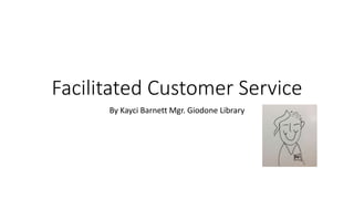 Facilitated Customer Service
By Kayci Barnett Mgr. Giodone Library
 