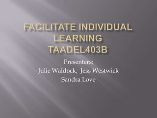 FACILITATE INDIVIDUAL LEARNINGTAADEL403B,[object Object],Presenters:,[object Object],Julie Waldock,  Jess Westwick,[object Object],Sandra Love,[object Object]