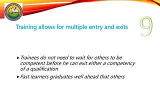 Training allows for multiple entry and exits
Trainees do not need to wait for others to be
competent before he can exit either a competency
of a qualification
Fast learners graduates well ahead that others
 