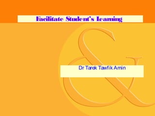 F
acilitate Student’s L
earning

Dr Tarek Tawfik Amin

 