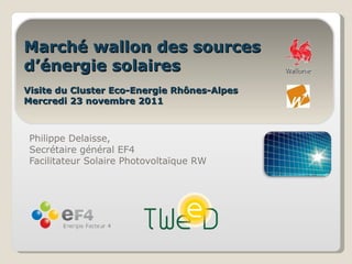 Introduction Philippe Delaisse,  Secrétaire général EF4 Facilitateur Solaire Photovoltaïque RW Marché wallon des sources d’énergie solaires Visite du Cluster Eco-Energie Rhônes-Alpes Mercredi 23 novembre 2011 