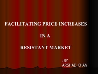 FACILITATING PRICE INCREASES IN A  RESISTANT MARKET BY: ARSHAD KHAN 