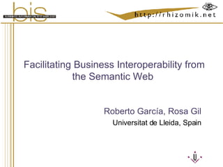 Facilitating Business Interoperability from the Semantic Web  Roberto García, Rosa Gil Universitat de Lleida, Spain 
