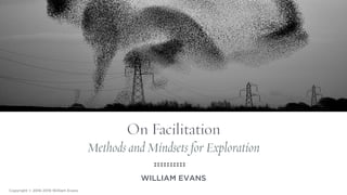 On Facilitation
Methods and Mindsets for Exploration
WILLIAM EVANS
Copyright © 2016-2018 William Evans
 