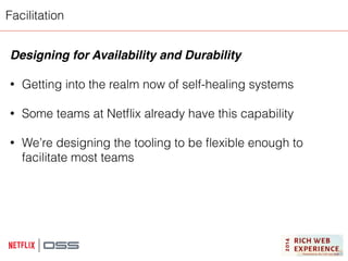 Facilitation 
Designing for Availability and Durability! 
! 
• Getting into the realm now of self-healing systems 
! 
• Some teams at Netflix already have this capability 
! 
• We’re designing the tooling to be flexible enough to 
facilitate most teams 
 