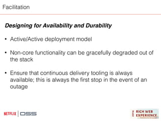 Facilitation 
Designing for Availability and Durability! 
! 
• Active/Active deployment model 
! 
• Non-core functionality can be gracefully degraded out of 
the stack 
! 
• Ensure that continuous delivery tooling is always 
available; this is always the first stop in the event of an 
outage 
 