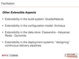 Facilitation 
Other Extensible Aspects! 
! 
• Extensibility in the build system: Gradle/Nebula 
! 
• Extensibility in the configuration model: Archaius 
! 
• Extensibility in the data store: Cassandra - Astyanax; 
Redis - Dynomite 
! 
• Extensibility in the deployment systems: “designing” 
continuous delivery pipelines 
! 
 