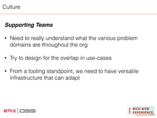 Culture 
Supporting Teams! 
! 
• Need to really understand what the various problem 
domains are throughout the org 
! 
• Try to design for the overlap in use-cases 
! 
• From a tooling standpoint, we need to have versatile 
infrastructure that can adapt 
 