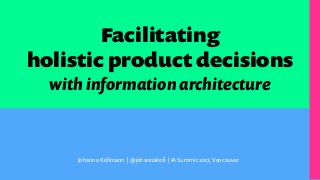 Facilitating
holistic product decisions
with information architecture
Johanna Kollmann | @johannakoll | IA Summit 2017, Vancouver
 