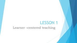 LESSON 1
Learner –centered teaching
 