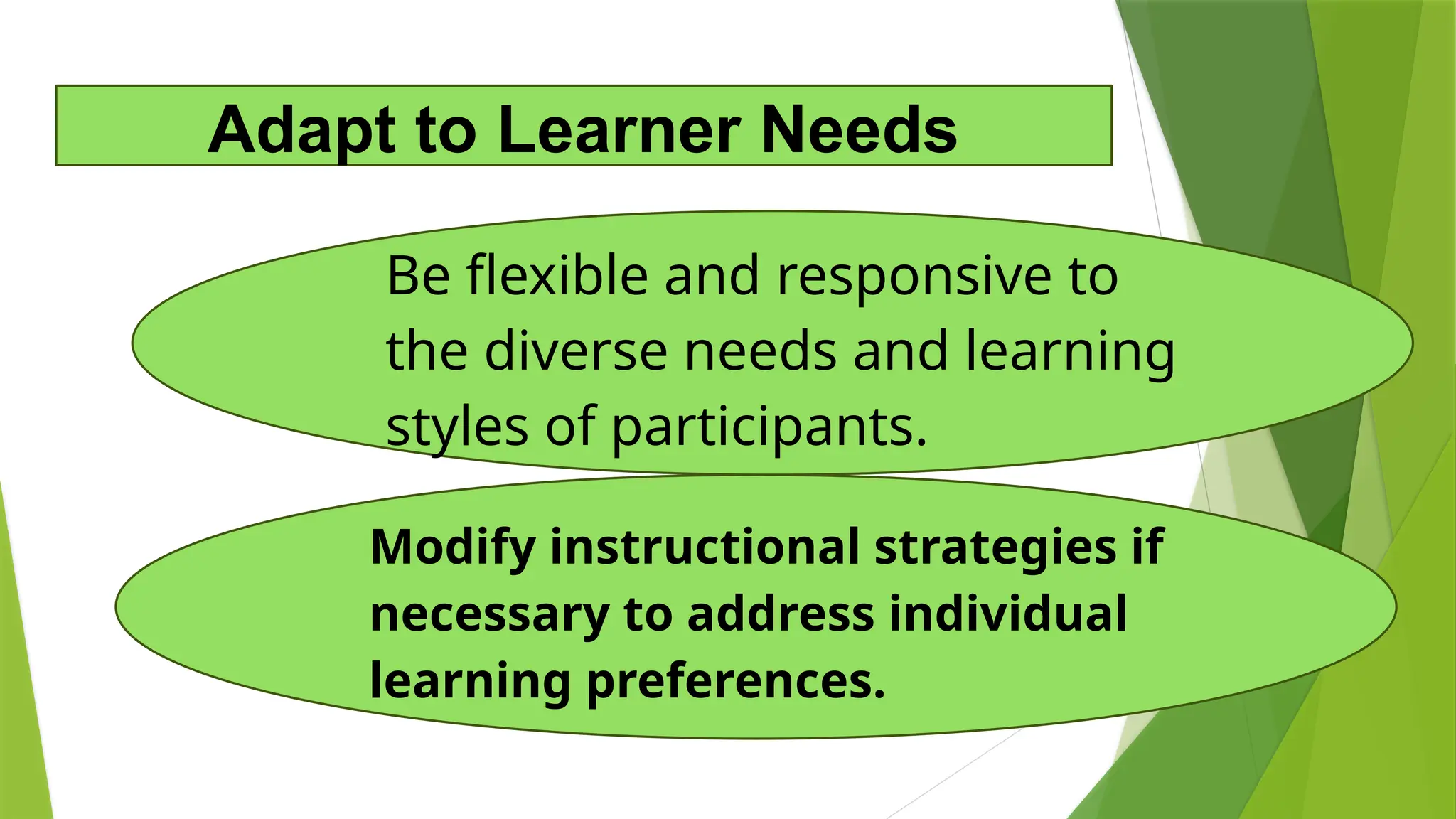 Modify instructional strategies if
necessary to address individual
learning preferences.
Be flexible and responsive to
the diverse needs and learning
styles of participants.
Adapt to Learner Needs
 