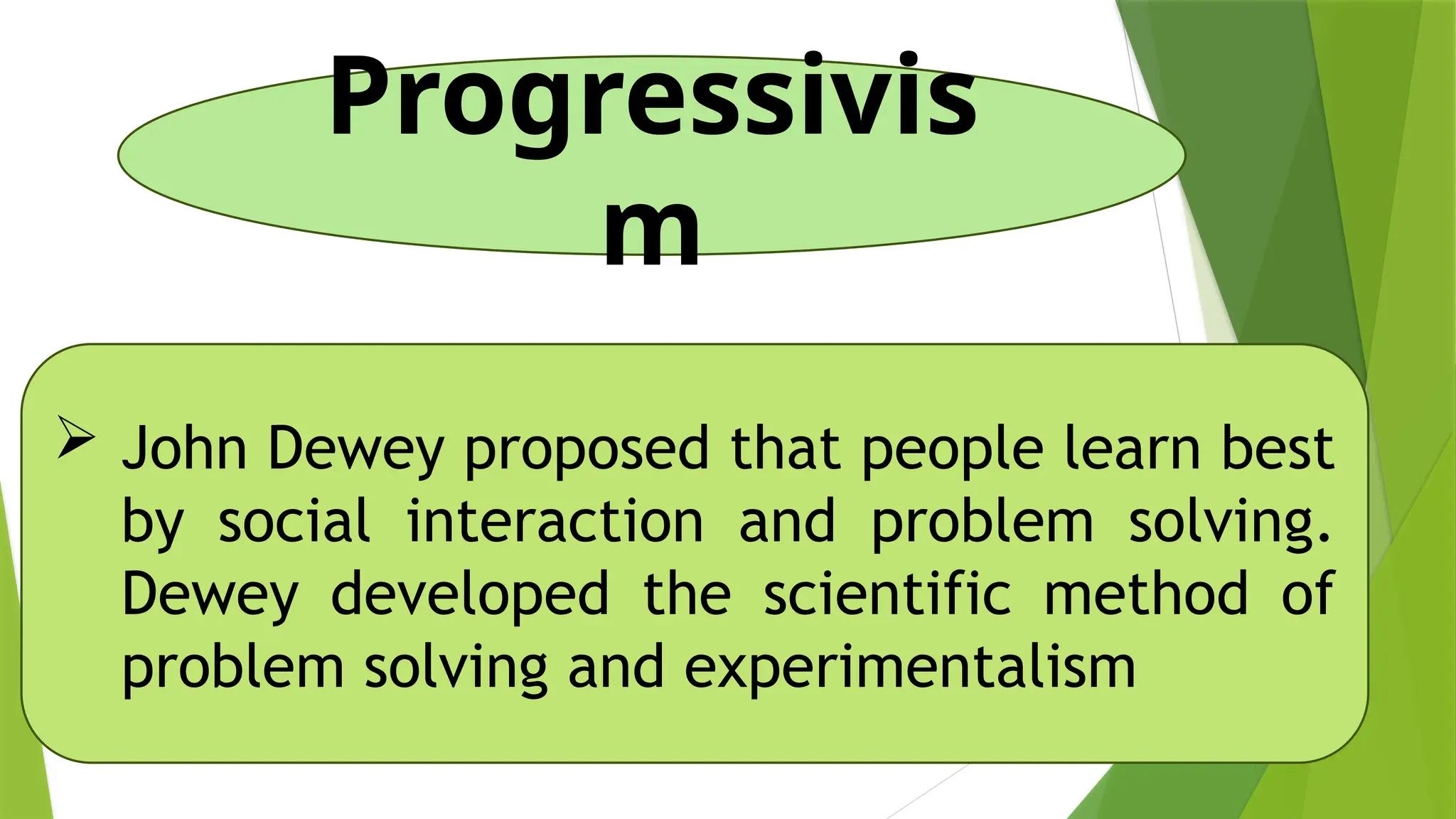 Progressivis
m
 John Dewey proposed that people learn best
by social interaction and problem solving.
Dewey developed the scientific method of
problem solving and experimentalism
 