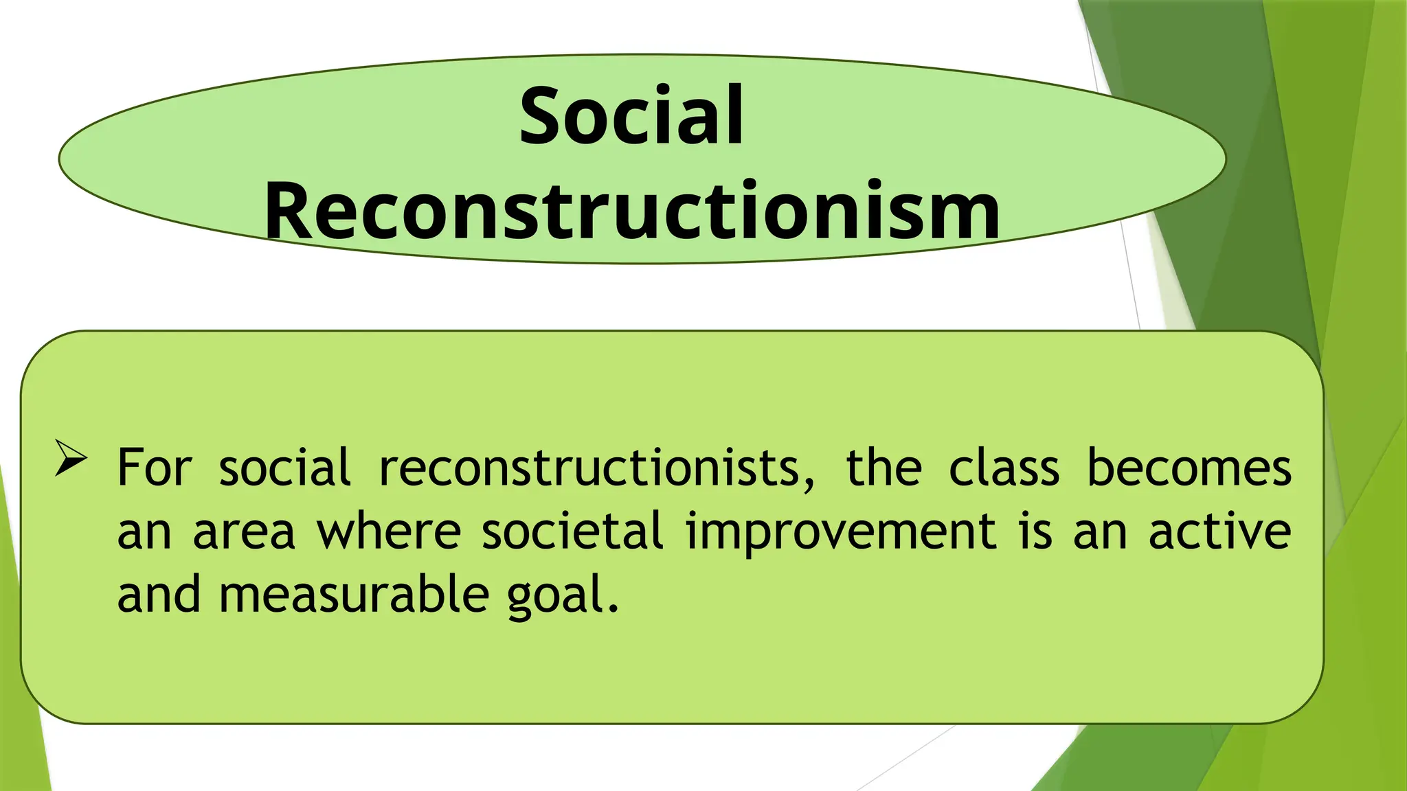 Social
Reconstructionism
 For social reconstructionists, the class becomes
an area where societal improvement is an active
and measurable goal.
 