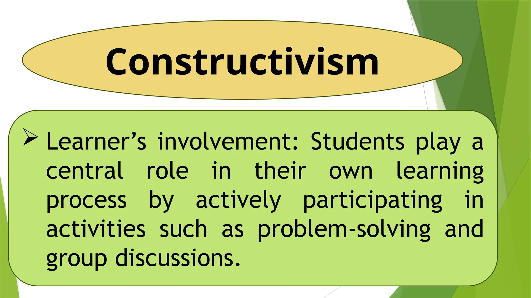 Constructivism
 Learner’s involvement: Students play a
central role in their own learning
process by actively participating in
activities such as problem-solving and
group discussions.
 