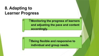 8. Adapting to
Learner Progress
Monitoring the progress of learners
and adjusting the pace and content
accordingly.
Being flexible and responsive to
individual and group needs.
 