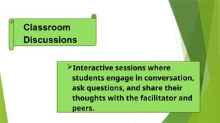 Interactive sessions where
students engage in conversation,
ask questions, and share their
thoughts with the facilitator and
peers.
Classroom
Discussions
 
