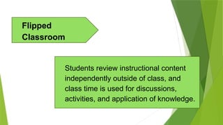Students review instructional content
independently outside of class, and
class time is used for discussions,
activities, and application of knowledge.
Flipped
Classroom
 