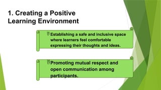 1. Creating a Positive
Learning Environment
 Establishing a safe and inclusive space
where learners feel comfortable
expressing their thoughts and ideas.
Promoting mutual respect and
open communication among
participants.
 