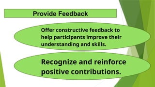 Recognize and reinforce
positive contributions.
Offer constructive feedback to
help participants improve their
understanding and skills.
Provide Feedback
 