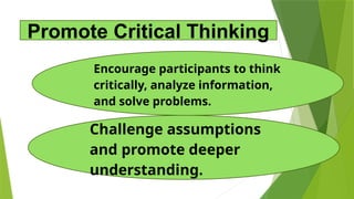 Challenge assumptions
and promote deeper
understanding.
Encourage participants to think
critically, analyze information,
and solve problems.
Promote Critical Thinking
 