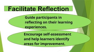 Encourage self-assessment
and help learners identify
areas for improvement.
Guide participants in
reflecting on their learning
experiences.
Facilitate Reflection
 