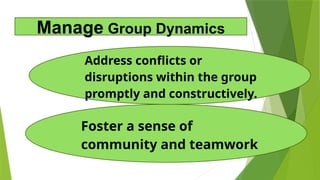 Foster a sense of
community and teamwork
Address conflicts or
disruptions within the group
promptly and constructively.
Manage Group Dynamics
 
