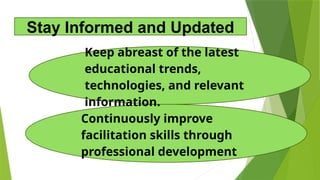 Continuously improve
facilitation skills through
professional development
Keep abreast of the latest
educational trends,
technologies, and relevant
information.
Stay Informed and Updated
 