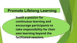 Instill a passion for
continuous learning and
encourage participants to
take responsibility for their
own learning beyond the
facilitated sessions.
Promote Lifelong Learning
 