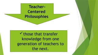 those that transfer
knowledge from one
generation of teachers to
the next.
Teacher-
Centered
Philosophies
 