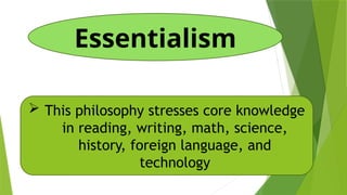 Essentialism
 This philosophy stresses core knowledge
in reading, writing, math, science,
history, foreign language, and
technology
 