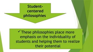 These philosophies place more
emphasis on the individuality of
students and helping them to realize
their potential
Student-
centered
philosophies
 