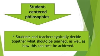  Students and teachers typically decide
together what should be learned, as well as
how this can best be achieved.
Student-
centered
philosophies
 