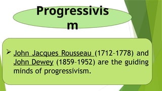 Progressivis
m
 John Jacques Rousseau (1712–1778) and
John Dewey (1859–1952) are the guiding
minds of progressivism.
 