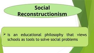 Social
Reconstructionism
 is an educational philosophy that views
schools as tools to solve social problems
 