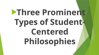 Three Prominent
Types of Student-
Centered
Philosophies
 