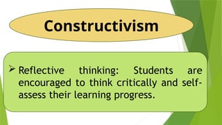 Constructivism
 Reflective thinking: Students are
encouraged to think critically and self-
assess their learning progress.
 
