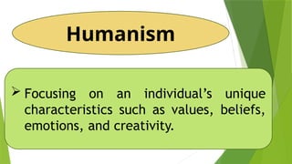 Humanism
 Focusing on an individual’s unique
characteristics such as values, beliefs,
emotions, and creativity.
 